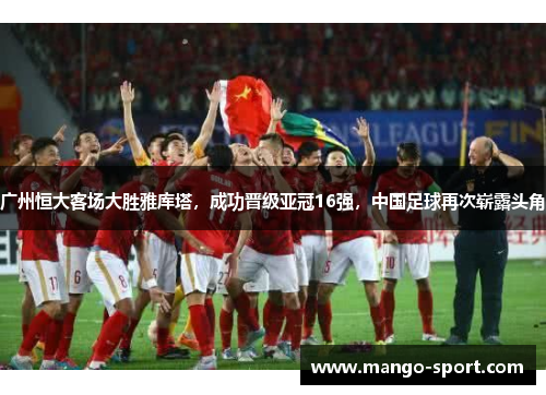 广州恒大客场大胜雅库塔，成功晋级亚冠16强，中国足球再次崭露头角